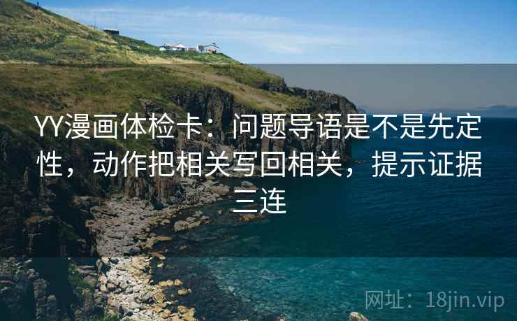 YY漫画体检卡:问题导语是不是先定性,动作把相关写回相关,提示证据三连 YY漫画体检卡:问题导语是不是先定性,动作把相关写回相关,提示证据三连