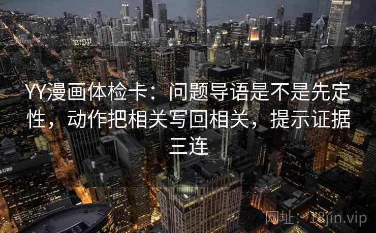 YY漫画体检卡:问题导语是不是先定性,动作把相关写回相关,提示证据三连 YY漫画体检卡:问题导语是不是先定性,动作把相关写回相关,提示证据三连