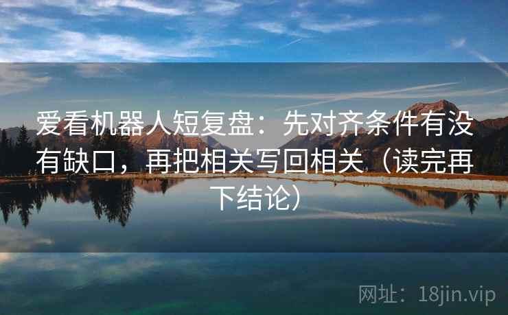 爱看机器人短复盘:先对齐条件有没有缺口,再把相关写回相关(读完再下结论) 爱看机器人短复盘:先对齐条件有没有缺口,再把相关写回相关(读完再下结论)