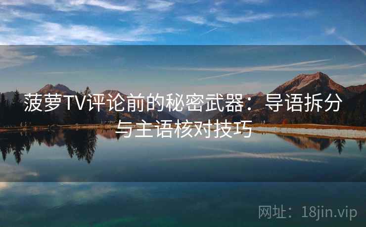 菠萝TV评论前的秘密武器:导语拆分与主语核对技巧 菠萝TV评论前的秘密武器:导语拆分与主语核对技巧
