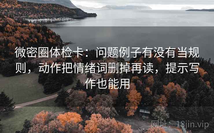 微密圈体检卡:问题例子有没有当规则,动作把情绪词删掉再读,提示写作也能用 微密圈体检卡:问题例子有没有当规则,动作把情绪词删掉再读,提示写作也能用
