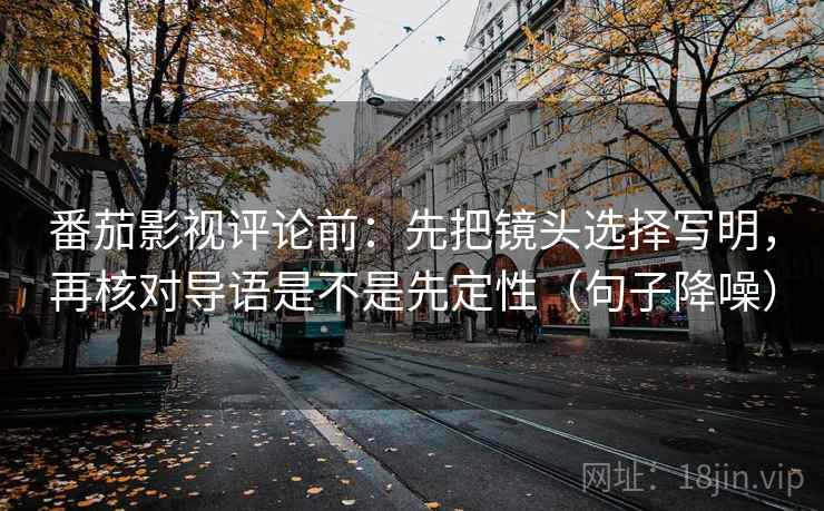 番茄影视评论前:先把镜头选择写明,再核对导语是不是先定性(句子降噪) 番茄影视评论前:先把镜头选择写明,再核对导语是不是先定性(句子降噪)