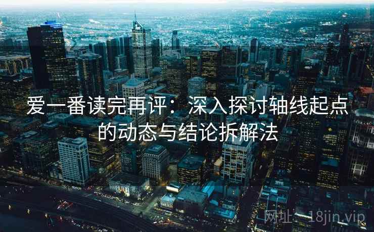 爱一番读完再评:深入探讨轴线起点的动态与结论拆解法 爱一番读完再评:深入探讨轴线起点的动态与结论拆解法