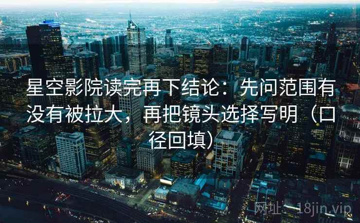 星空影院读完再下结论:先问范围有没有被拉大,再把镜头选择写明(口径回填) 星空影院读完再下结论:先问范围有没有被拉大,再把镜头选择写明(口径回填)