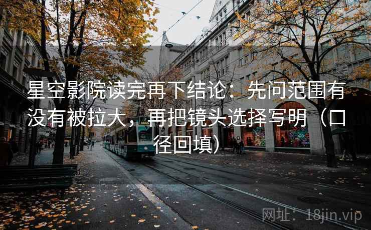星空影院读完再下结论:先问范围有没有被拉大,再把镜头选择写明(口径回填) 星空影院读完再下结论:先问范围有没有被拉大,再把镜头选择写明(口径回填)