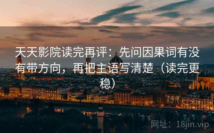天天影院读完再评:先问因果词有没有带方向,再把主语写清楚(读完更稳) 天天影院读完再评:先问因果词有没有带方向,再把主语写清楚(读完更稳)