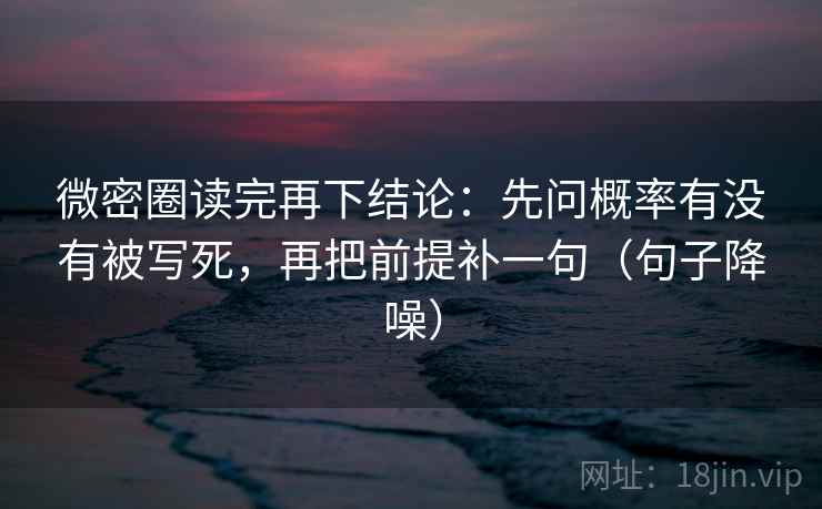 微密圈读完再下结论:先问概率有没有被写死,再把前提补一句(句子降噪) 微密圈读完再下结论:先问概率有没有被写死,再把前提补一句(句子降噪)