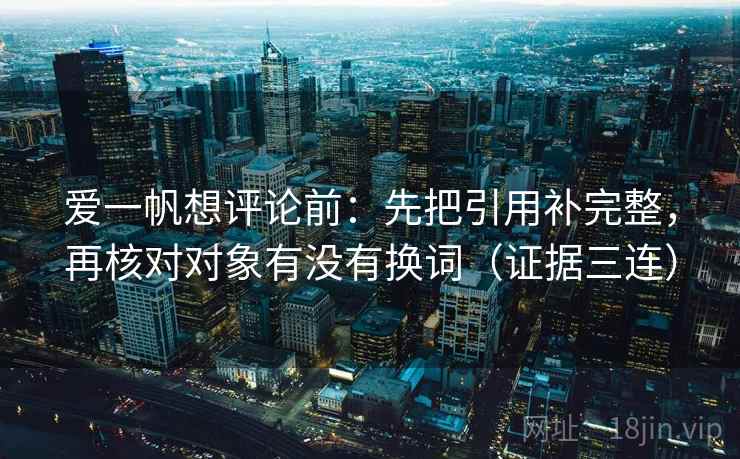 爱一帆想评论前:先把引用补完整,再核对对象有没有换词(证据三连) 爱一帆想评论前:先把引用补完整,再核对对象有没有换词(证据三连)