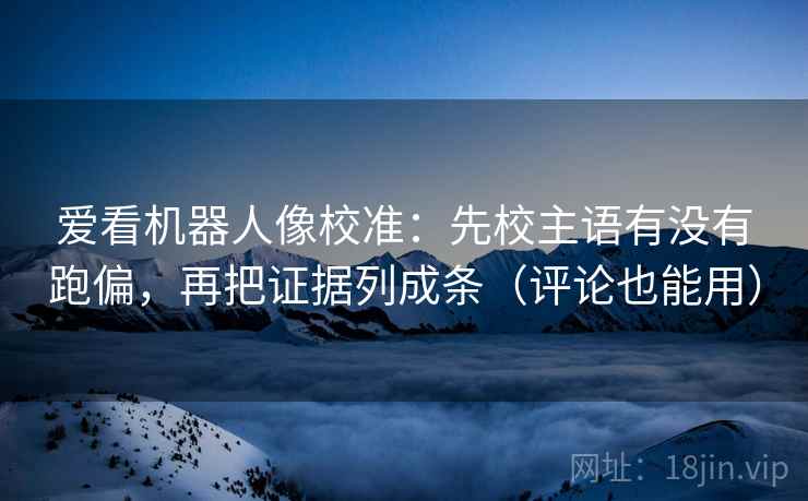 爱看机器人像校准:先校主语有没有跑偏,再把证据列成条(评论也能用) 爱看机器人像校准:先校主语有没有跑偏,再把证据列成条(评论也能用)