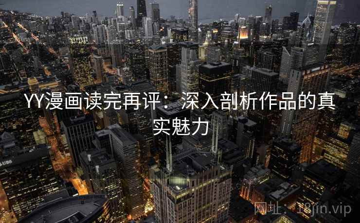 YY漫画读完再评:深入剖析作品的真实魅力 YY漫画读完再评:深入剖析作品的真实魅力