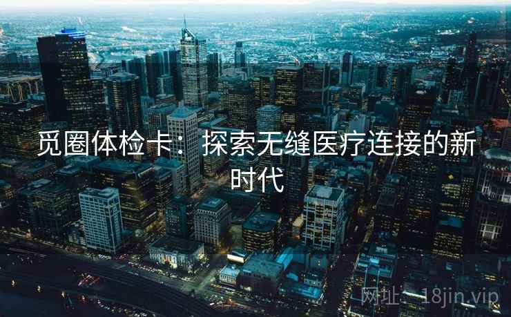 觅圈体检卡:探索无缝医疗连接的新时代 觅圈体检卡:探索无缝医疗连接的新时代