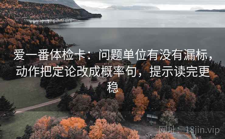 爱一番体检卡:问题单位有没有漏标,动作把定论改成概率句,提示读完更稳 爱一番体检卡:问题单位有没有漏标,动作把定论改成概率句,提示读完更稳