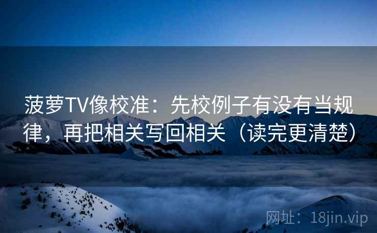 菠萝TV像校准:先校例子有没有当规律,再把相关写回相关(读完更清楚) 菠萝TV像校准:先校例子有没有当规律,再把相关写回相关(读完更清楚)