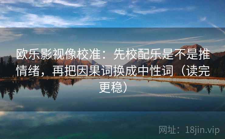 欧乐影视像校准:先校配乐是不是推情绪,再把因果词换成中性词(读完更稳) 欧乐影视像校准:先校配乐是不是推情绪,再把因果词换成中性词(读完更稳)