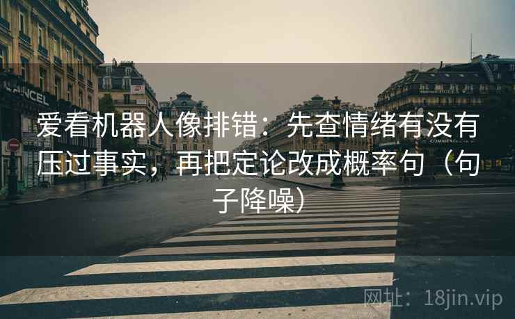 爱看机器人像排错:先查情绪有没有压过事实,再把定论改成概率句(句子降噪) 爱看机器人像排错:先查情绪有没有压过事实,再把定论改成概率句(句子降噪)