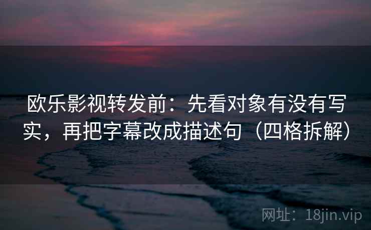 欧乐影视转发前:先看对象有没有写实,再把字幕改成描述句(四格拆解) 欧乐影视转发前:先看对象有没有写实,再把字幕改成描述句(四格拆解)