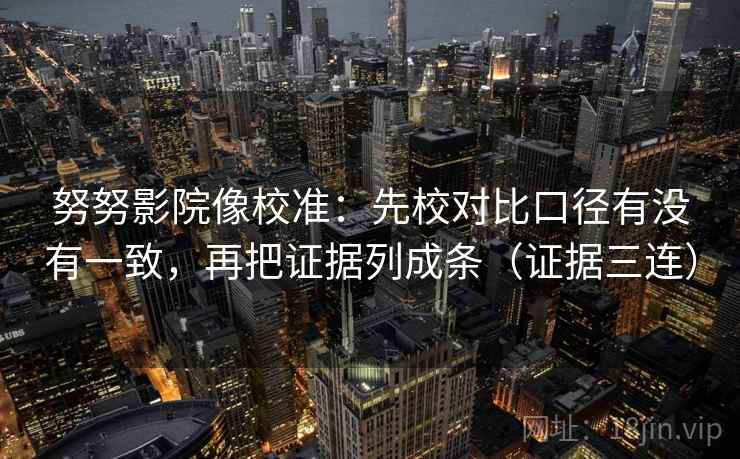 努努影院像校准:先校对比口径有没有一致,再把证据列成条(证据三连) 努努影院像校准:先校对比口径有没有一致,再把证据列成条(证据三连)