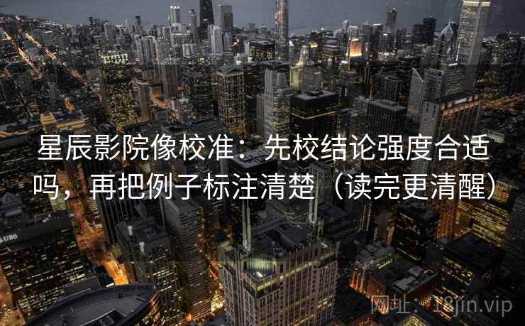 星辰影院像校准:先校结论强度合适吗,再把例子标注清楚(读完更清醒) 星辰影院像校准:先校结论强度合适吗,再把例子标注清楚(读完更清醒)