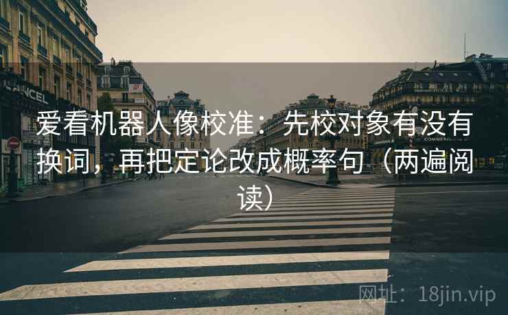 爱看机器人像校准:先校对象有没有换词,再把定论改成概率句(两遍阅读) 爱看机器人像校准:先校对象有没有换词,再把定论改成概率句(两遍阅读)