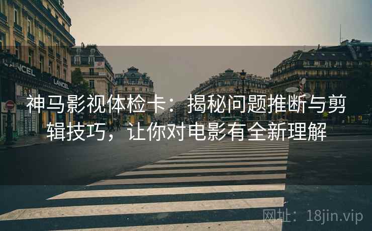 神马影视体检卡:揭秘问题推断与剪辑技巧,让你对电影有全新理解 神马影视体检卡:揭秘问题推断与剪辑技巧,让你对电影有全新理解