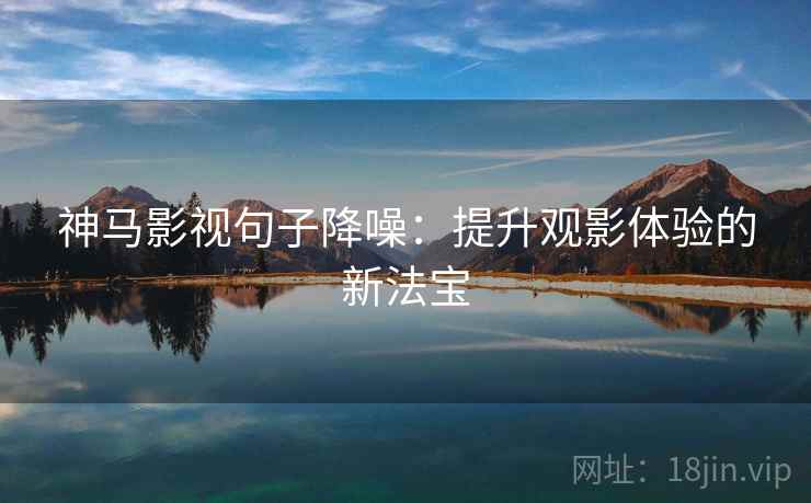 神马影视句子降噪:提升观影体验的新法宝 神马影视句子降噪:提升观影体验的新法宝