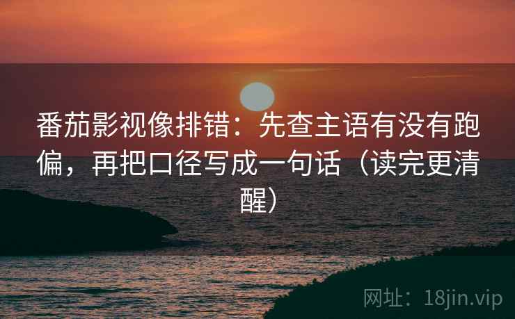 番茄影视像排错:先查主语有没有跑偏,再把口径写成一句话(读完更清醒) 番茄影视像排错:先查主语有没有跑偏,再把口径写成一句话(读完更清醒)