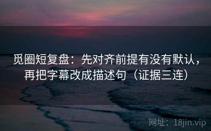 觅圈短复盘:先对齐前提有没有默认,再把字幕改成描述句(证据三连) 觅圈短复盘:先对齐前提有没有默认,再把字幕改成描述句(证据三连)