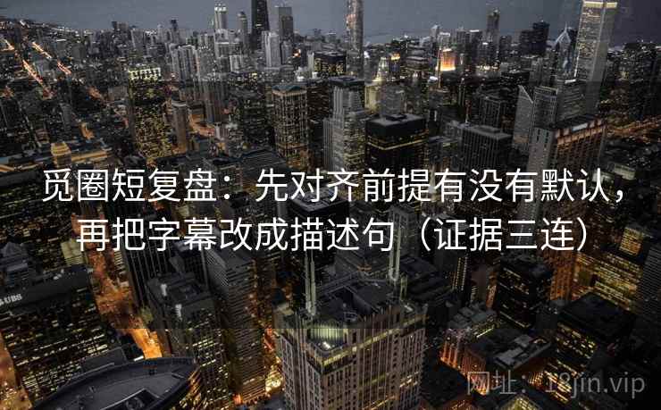 觅圈短复盘:先对齐前提有没有默认,再把字幕改成描述句(证据三连) 觅圈短复盘:先对齐前提有没有默认,再把字幕改成描述句(证据三连)