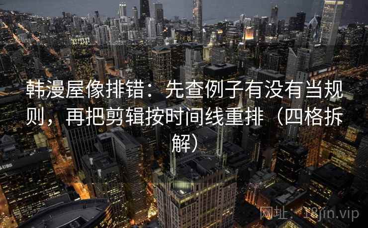 韩漫屋像排错:先查例子有没有当规则,再把剪辑按时间线重排(四格拆解) 韩漫屋像排错:先查例子有没有当规则,再把剪辑按时间线重排(四格拆解)