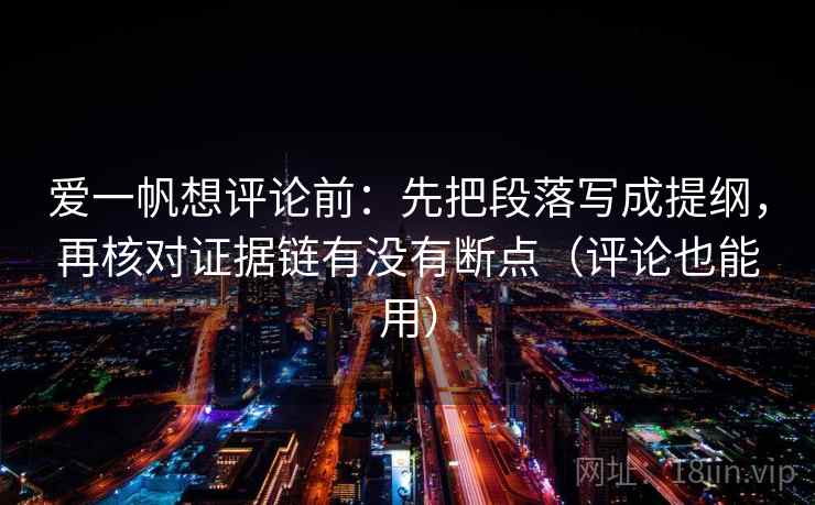 爱一帆想评论前:先把段落写成提纲,再核对证据链有没有断点(评论也能用) 爱一帆想评论前:先把段落写成提纲,再核对证据链有没有断点(评论也能用)