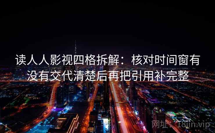 读人人影视四格拆解:核对时间窗有没有交代清楚后再把引用补完整 读人人影视四格拆解:核对时间窗有没有交代清楚后再把引用补完整